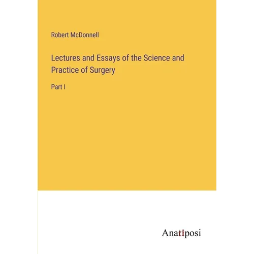 Lectures and Essays of the Science and Practice of Surgery: Part I - Paperback