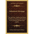 Adjustment Mortgage: The Atchison, Topeka And Santa Fe Railway Company To Central Trust Company Of New York (1895) - Paperback
