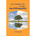 How Life Happens FOR Me, Not TO Me...When I STOP Playing SMALL - Paperback
