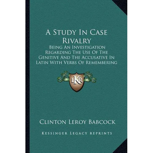 A Study In Case Rivalry: Being An Investigation Regarding The Use Of The Genitive And The Accusative In Latin With Verbs Of Remembering And For - Paperback