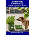 Green Pet Ownership: Raising Happy, Healthy Animals While Protecting the Environment - Paperback