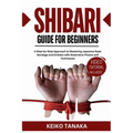 The Shibari Guide for Beginners: A Step by Step Approach to Mastering Japanese Rope Bondage and Kinbaku with Illustrative Photos and Techniques - Paperback