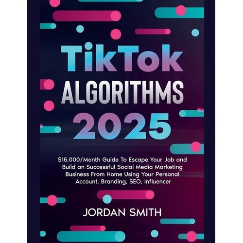 TikTok Algorithms 2025 $15,000/Month Guide To Escape Your Job And Build an Successful Social Media Marketing Business From Home Using Your Personal Ac - Paperback