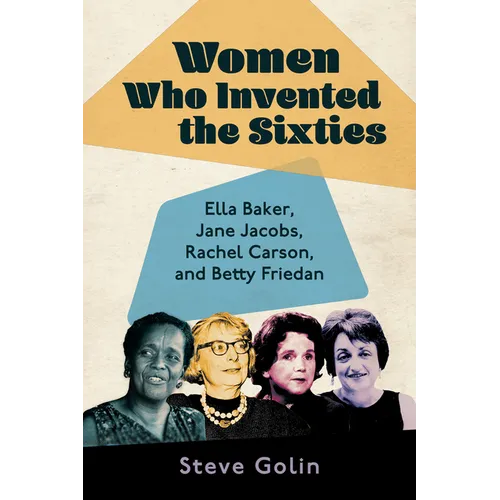 Women Who Invented the Sixties: Ella Baker, Jane Jacobs, Rachel Carson, and Betty Friedan - Hardcover