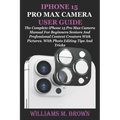 iPhone 15 Pro Max Camera User Guide: The Complete iPhone 15 Pro Max Camera Manual For Beginners Seniors And Professional Content Creators With Picture - Paperback