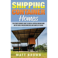 Shipping Container Homes: The Ultimate Beginner's Guide to Living in a Shipping Container Home and Tiny House Living Including Ideas and Example - Paperback