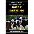 The Business Success Guide to Dairy Farming: Comprehensive Insight To Modern Practices, Effective Nutrition, Milking Techniques, Farm Management, And - Paperback