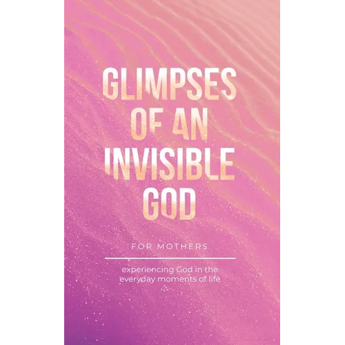 Glimpses of an Invisible God for Mothers: Experiencing God in the Everyday Moments of Life - Paperback