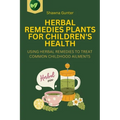 Herbal Remedies Plants for Children's Health: Using Herbal Remedies to Treat Common Childhood Ailments - Paperback