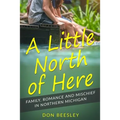 A Little North of Here: Family, Romance and Mischief in Northern Michigan - Paperback