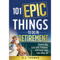 101 Epic Things To Do in Retirement: Dream Big, Live with Purpose, and Love Your Life After 60 - Paperback