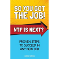 So You Got The Job! WTF Is Next?: Proven steps to succeed in any new job. - Paperback