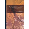 Metallography: An Introduction to the Study of the Structure of Metals, Chiefly by the Aid of the Microscope - Paperback