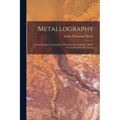Metallography: An Introduction to the Study of the Structure of Metals, Chiefly by the Aid of the Microscope - Paperback