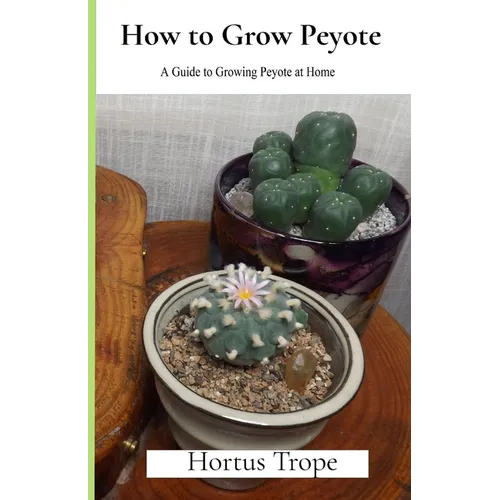 How to Grow Peyote: A Guide to Growing Peyote at Home - Paperback