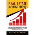 Real Estate Investment: A Beginner's Guide to Making Money in Real Estate (A Comprehensive Guide on How to Locate and Profit From Real Estate) - Paperback