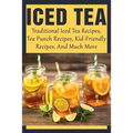 Iced Tea: Traditional Iced Tea Recipes, Tea Punch Recipes, Kid-Friendly Recipes, And Much More: Why Drink Iced Tea? - Paperback