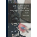 The Study-book Of Mediaeval Architecture And Art: Being A Series Of Working Drawings Of The Principal Monuments Of The Middle Ages: Whereof The Plans, - Paperback