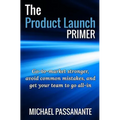 The Product Launch Primer: Go-to-market stronger, avoid common mistakes, and get your team to go all-in - Paperback
