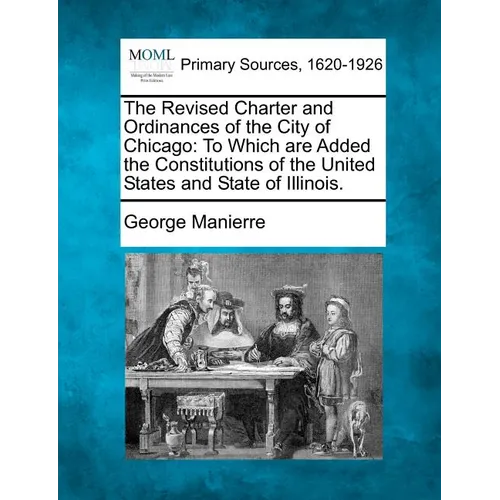 The Revised Charter and Ordinances of the City of Chicago: To Which Are Added the Constitutions of the United States and State of Illinois. - Paperback