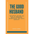 The Good Husband: Ultimate Guide on how to become a good husband, boyfriend, for your spouse. - Paperback