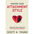 Master Your Attachment Style: Learn How to Build Healthy & Long-Lasting Relationships - Paperback