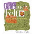 Uniquely Felt: Dozens of Techniques from Fulling and Shaping to Nuno and Cobweb, Includes 46 Creative Projects - Paperback
