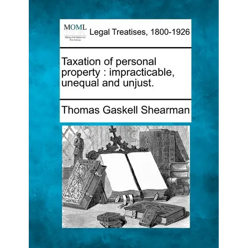 Taxation of Personal Property: Impracticable, Unequal and Unjust. - Paperback