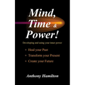 Mind, Time and Power!: Using the Hidden Power of Your Mind to Heal Your Past, Transform Your Present, Create Your Future - Paperback