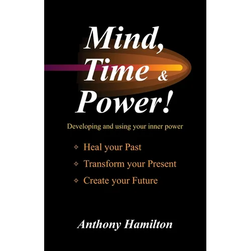 Mind, Time and Power!: Using the Hidden Power of Your Mind to Heal Your Past, Transform Your Present, Create Your Future - Paperback