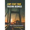 Jump-Start Your Trucking Business: How To Start A Successful Trucking Company: A Career In Trucking - Paperback