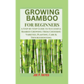 Growing Bamboo for Beginners: A Step-by-Step Guide to Successful Bamboo Growing: From Choosing Varieties, Planting, Care & Troubleshooting - Paperback