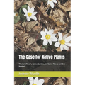 The Case for Native Plants: The Benefits of a Native Garden, and Some Tips to Get One Started - Paperback