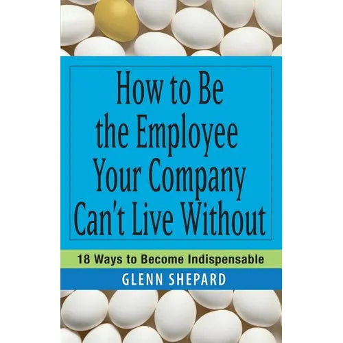 How to Be the Employee Your Company Can't Live Without: 18 Ways to Become Indispensable - Paperback