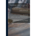 Designs for Churches and Chapels, of Various Dimensions and Styles: Consisting of Plans, Elevations, and Sections, With Estimates: Also Some Designs f - Paperback