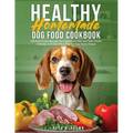 Healthy Homemade Dog Food Cookbook: 100 Fast & Easy Recipes for a Balanced Diet and Tasty Treats. Includes a 30-Day Meal Plan for Your Furry Friend - Paperback