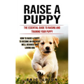 Raise a Puppy: The Essential Guide to Raising and Training Your Puppy (How to Raise a Puppy to Become an Obedient Well Behaved and Loving Dog) - Paperback