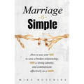 Marriage Is Simple: How to Use Your Faith to Save a Broken Relationship, Build a Strong Identity, and Communicate Effectively as a Couple - Paperback