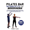 Pilates Bar Workouts for Beginners: The Easy Step By Step Guide For Men And Women To Lose Weight, Prevent Aging And Enhance Mobility, Strength, Flexib - Paperback