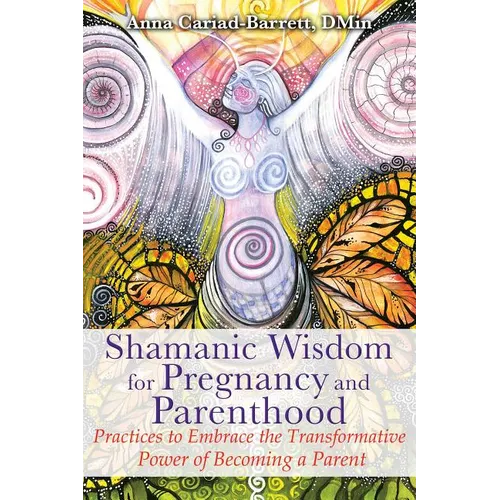 Shamanic Wisdom for Pregnancy and Parenthood: Practices to Embrace the Transformative Power of Becoming a Parent - Paperback