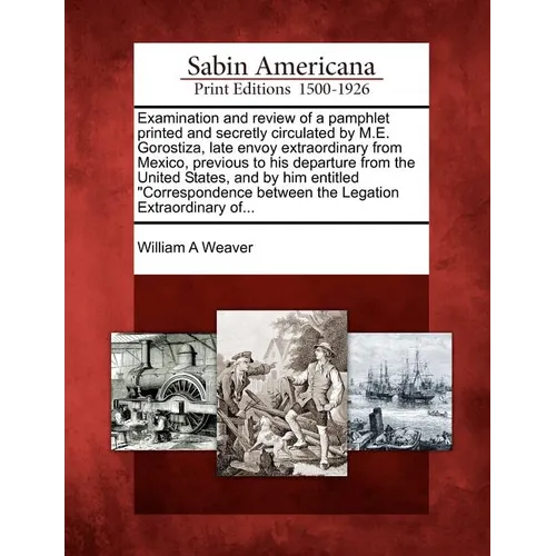 Examination and Review of a Pamphlet Printed and Secretly Circulated by M.E. Gorostiza, Late Envoy Extraordinary from Mexico, Previous to His Departur - Paperback
