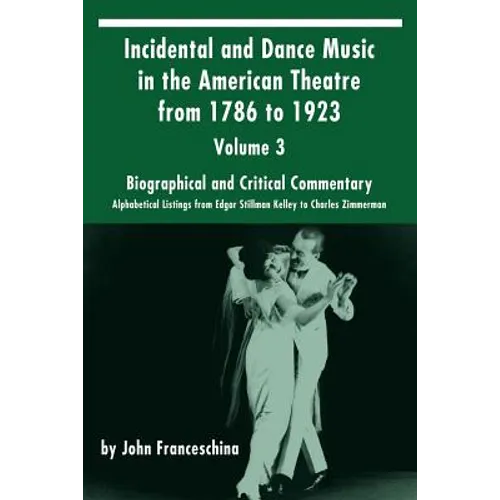 Incidental and Dance Music in the American Theatre from 1786 to 1923: Volume 3, Biographical and Critical Commentary - Alphabetical Listings from Edga - Paperback