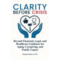 Clarity Before Crisis: Beyond Financial, Legal, and Healthcare Guidance for Aging, Caregiving, and Family Legacy - Hardcover