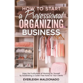 How to Start a Professional Organizing Business: Enjoy the Fruitfulness of Working for Yourself by Establishing a Clutter-Free Home for Your Clients - Paperback