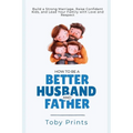 How to Be a Better Husband and Father: Build a Strong Marriage, Raise Confident Kids, and Lead Your Family with Love and Respect - Paperback