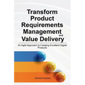 Transform Product Requirements Management and Value Delivery: An Agile Approach to Creating Excellent Digital Products - Paperback