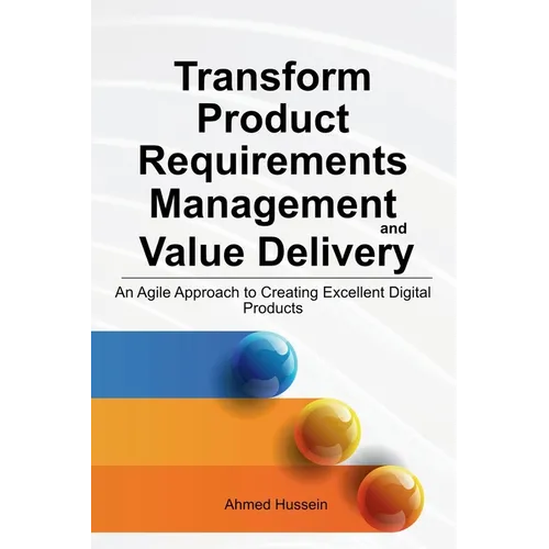 Transform Product Requirements Management and Value Delivery: An Agile Approach to Creating Excellent Digital Products - Paperback