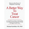 A Better Way To Treat Cancer: A Comprehensive Guide to Understanding, Preventing, and Most Effectively Treating Our Biggest Health Threat - Paperback