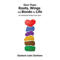 Give Them Roots, Wings and Bonds for Life: An Intentional Family's Love Story - Paperback