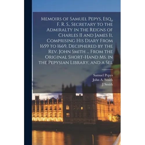 Memoirs of Samuel Pepys, Esq., F. R. S., Secretary to the Admiralty in the Reigns of Charles II and James Ii, Comprising His Diary From 1659 to 1669, - Paperback